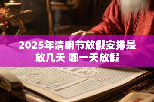 2025年清明节放假安排是放几天 哪一天放假