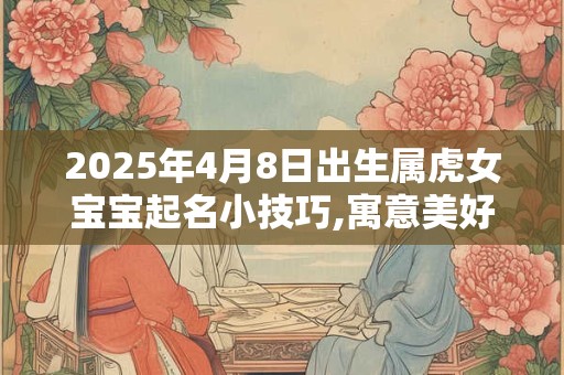 2025年4月8日出生属虎女宝宝起名小技巧,寓意美好的女孩名字