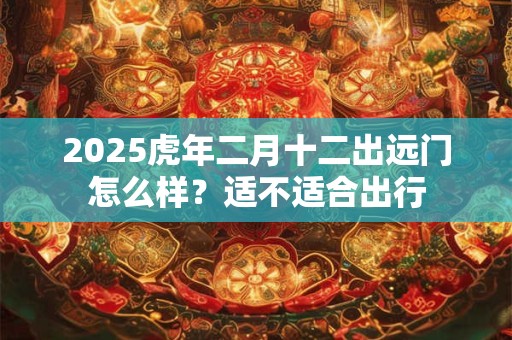 2025虎年二月十二出远门怎么样？适不适合出行