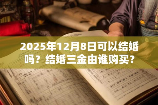 2025年12月8日可以结婚吗?结婚三金由谁购买? 2025年12月8日可以结婚吗?结婚三金由谁购买?