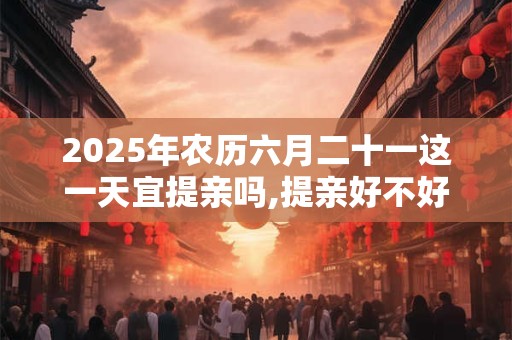 2025年农历六月二十一这一天宜提亲吗,提亲好不好？