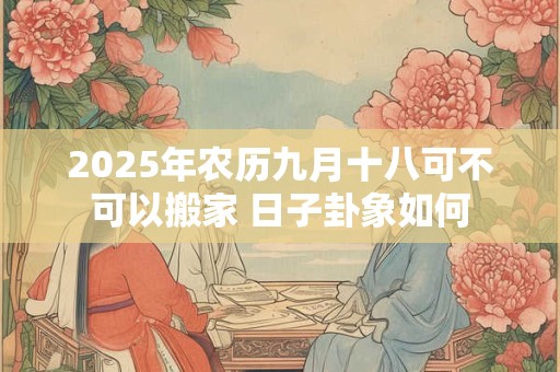 2025年农历九月十八可不可以搬家 日子卦象如何