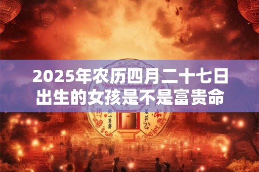 2025年农历四月二十七日出生的女孩是不是富贵命