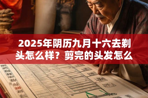 2025年阴历九月十六去剃头怎么样？剪完的头发怎么办