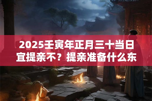 2025壬寅年正月三十当日宜提亲不？提亲准备什么东西