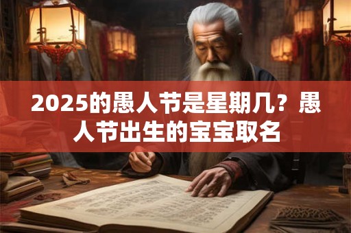 详细阅读:2025的愚人节是星期几?愚人节出生的宝宝取名 2025的愚人节是星期几?愚人节出生的宝宝取名