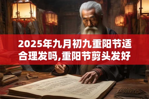 2025年九月初九重阳节适合理发吗,重阳节剪头发好不好？