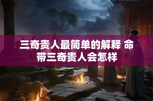 三奇贵人最简单的解释 命带三奇贵人会怎样