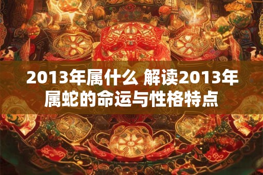 2013年属什么 解读2013年属蛇的命运与性格特点