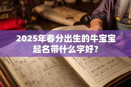 2025年春分出生的牛宝宝起名带什么字好？