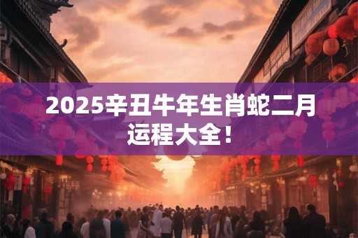2025辛丑牛年生肖蛇二月运程大全！