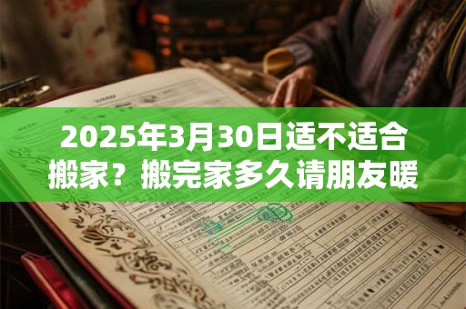 2025年3月30日适不适合搬家？搬完家多久请朋友暖房？