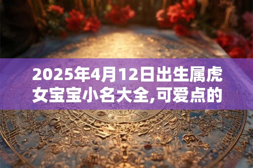 2025年4月12日出生属虎女宝宝小名大全,可爱点的乳名