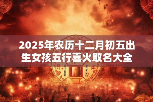 2025年农历十二月初五出生女孩五行喜火取名大全