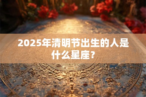 2025年清明节出生的人是什么星座？