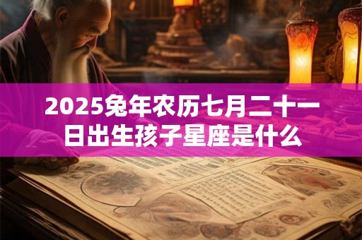 2025兔年农历七月二十一日出生孩子星座是什么