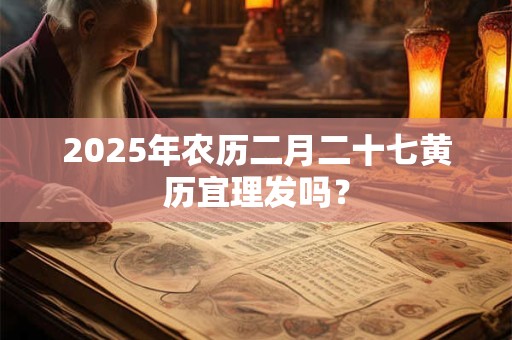 2025年农历二月二十七黄历宜理发吗？