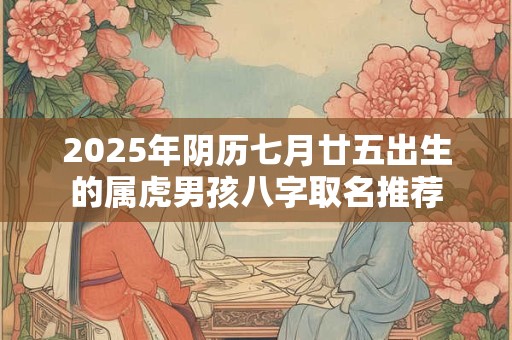 2025年阴历七月廿五出生的属虎男孩八字取名推荐