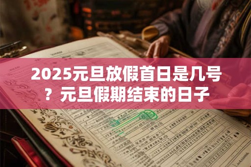 2025元旦放假首日是几号？元旦假期结束的日子