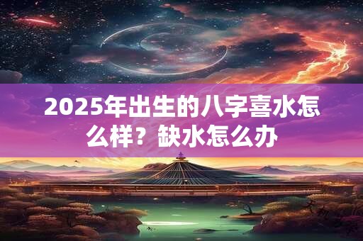 2025年出生的八字喜水怎么样？缺水怎么办