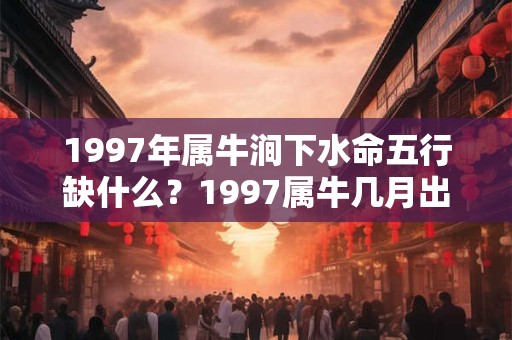 1997年属牛涧下水命五行缺什么？1997属牛几月出生最好？