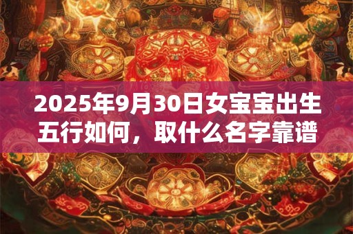 2025年9月30日女宝宝出生五行如何，取什么名字靠谱？