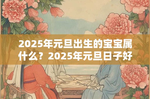 2025年元旦出生的宝宝属什么？2025年元旦日子好吗？