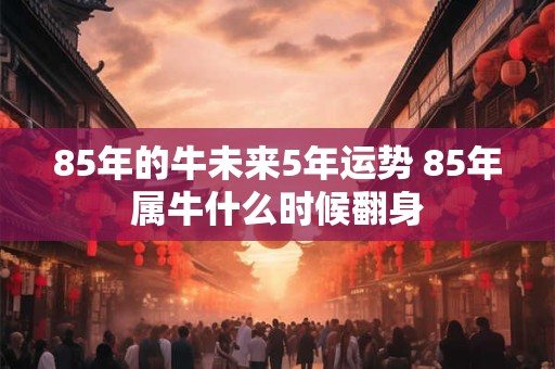 85年的牛未来5年运势 85年属牛什么时候翻身