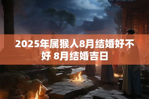 2025年属猴人8月结婚好不好 8月结婚吉日