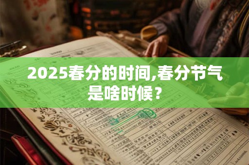 2025春分的时间,春分节气是啥时候？
