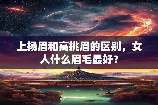 上扬眉和高挑眉的区别，女人什么眉毛最好？