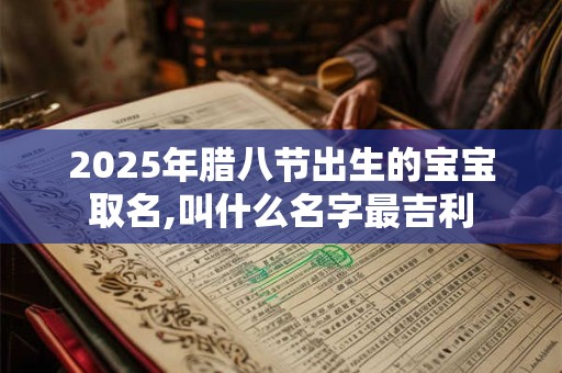 2025年腊八节出生的宝宝取名,叫什么名字最吉利
