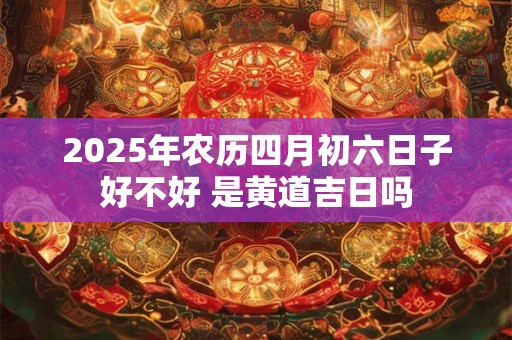 2025年农历四月初六日子好不好 是黄道吉日吗