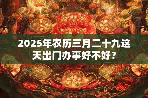 2025年农历三月二十九这天出门办事好不好？