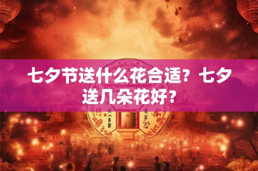 七夕节送什么花合适？七夕送几朵花好？