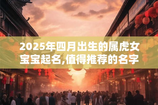 2025年四月出生的属虎女宝宝起名,值得推荐的名字