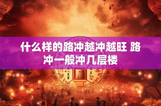 什么样的路冲越冲越旺 路冲一般冲几层楼
