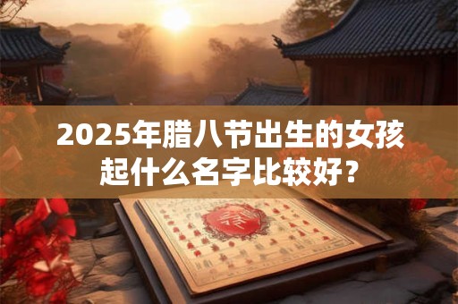 2025年腊八节出生的女孩起什么名字比较好？