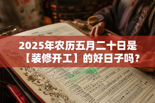 2025年农历五月二十日是【装修开工】的好日子吗？