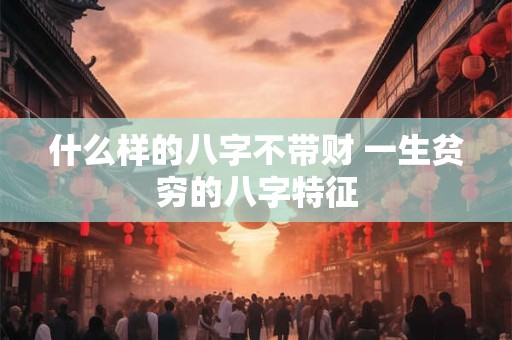 什么样的八字不带财 一生贫穷的八字特征