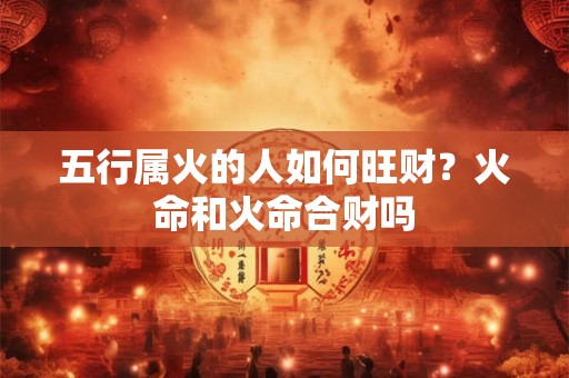 五行属火的人如何旺财？火命和火命合财吗