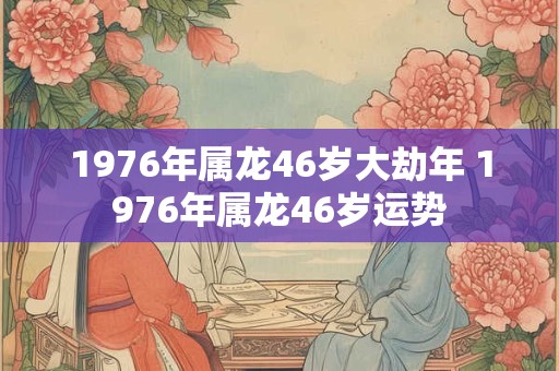 1976年属龙46岁大劫年 1976年属龙46岁运势