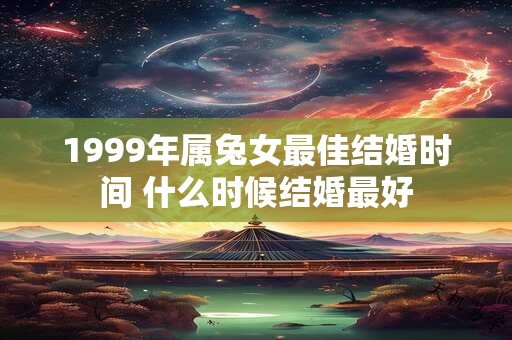 1999年属兔女最佳结婚时间 什么时候结婚最好
