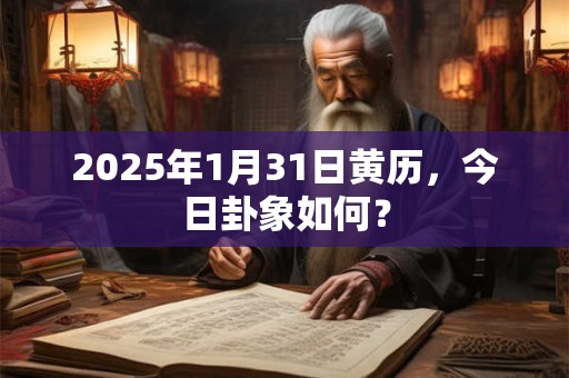 2025年1月31日黄历，今日卦象如何？