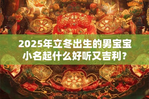 2025年立冬出生的男宝宝小名起什么好听又吉利？