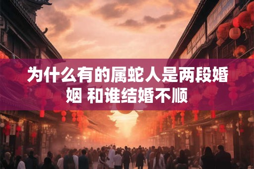 为什么有的属蛇人是两段婚姻 和谁结婚不顺