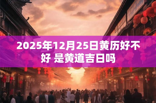 2025年12月25日黄历好不好 是黄道吉日吗