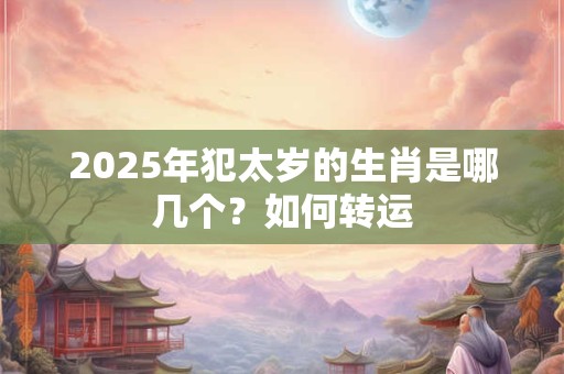 详细阅读:2025年犯太岁的生肖是哪几个?如何转运 2025年犯太岁的生肖是哪几个?如何转运