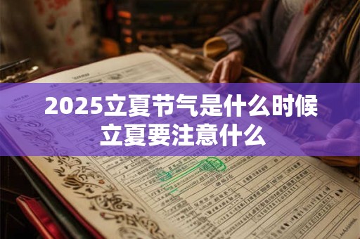 2025立夏节气是什么时候 立夏要注意什么