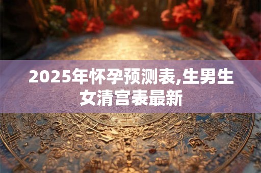2025年怀孕预测表,生男生女清宫表最新